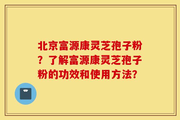 北京富源康灵芝孢子粉？了解富源康灵芝孢子粉的功效和使用方法？