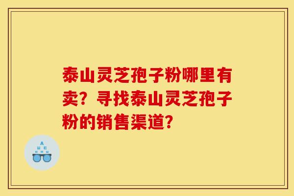 泰山灵芝孢子粉哪里有卖？寻找泰山灵芝孢子粉的销售渠道？