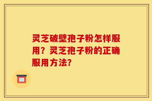 灵芝破壁孢子粉怎样服用？灵芝孢子粉的正确服用方法？