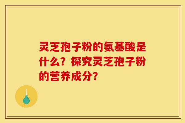 灵芝孢子粉的氨基酸是什么？探究灵芝孢子粉的营养成分？