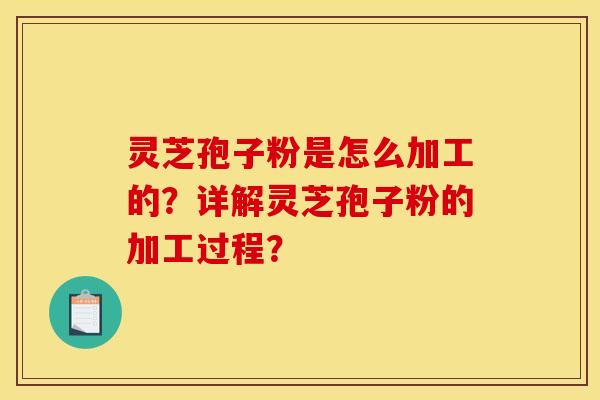 灵芝孢子粉是怎么加工的？详解灵芝孢子粉的加工过程？