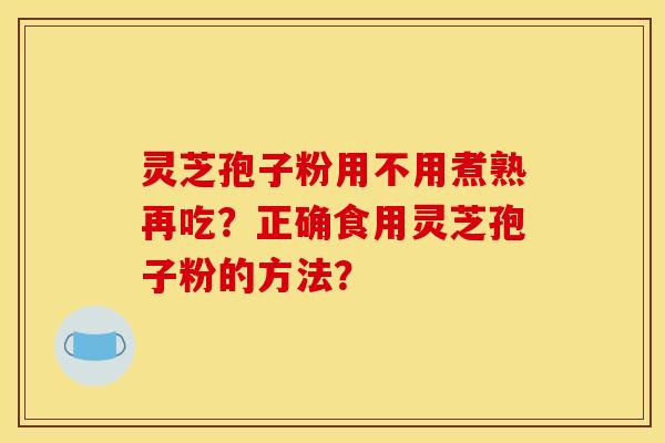 灵芝孢子粉用不用煮熟再吃？正确食用灵芝孢子粉的方法？