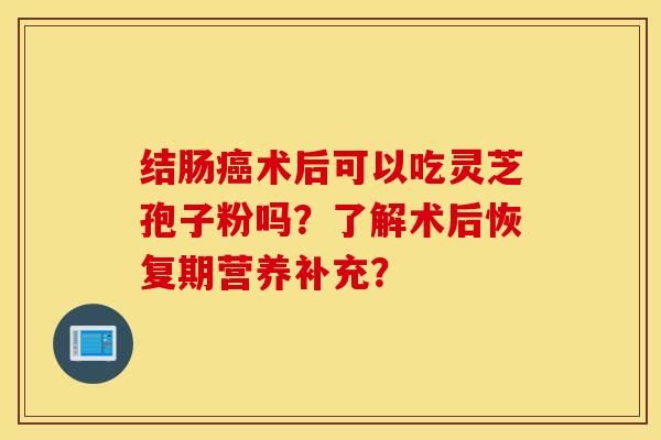 结肠癌术后可以吃灵芝孢子粉吗？了解术后恢复期营养补充？