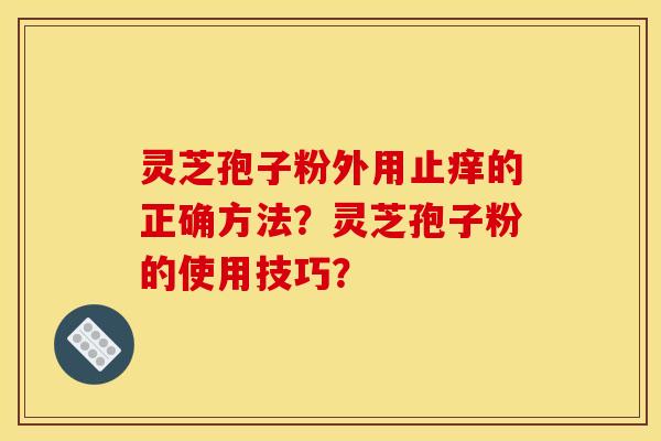 灵芝孢子粉外用止痒的正确方法？灵芝孢子粉的使用技巧？