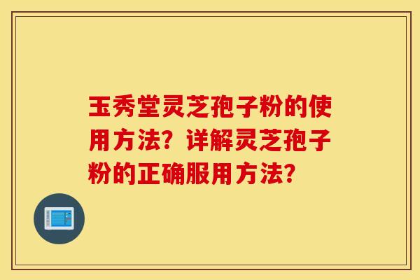 玉秀堂灵芝孢子粉的使用方法？详解灵芝孢子粉的正确服用方法？