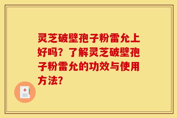 灵芝破壁孢子粉雷允上好吗？了解灵芝破壁孢子粉雷允的功效与使用方法？