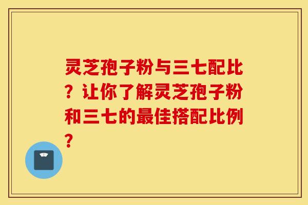 灵芝孢子粉与三七配比？让你了解灵芝孢子粉和三七的最佳搭配比例？