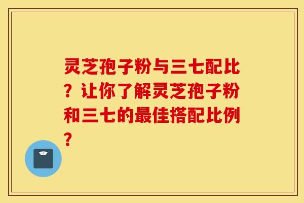 灵芝孢子粉与三七配比？让你了解灵芝孢子粉和三七的佳搭配比例？