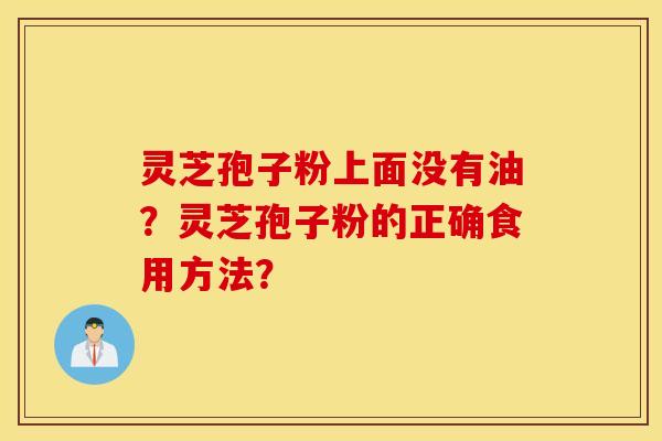 灵芝孢子粉上面没有油？灵芝孢子粉的正确食用方法？