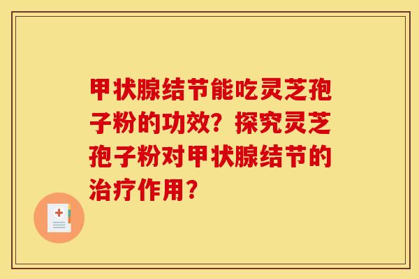 甲状腺结节能吃灵芝孢子粉的功效？探究灵芝孢子粉对甲状腺结节的治疗作用？