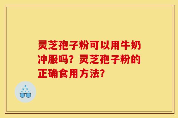 灵芝孢子粉可以用牛奶冲服吗？灵芝孢子粉的正确食用方法？