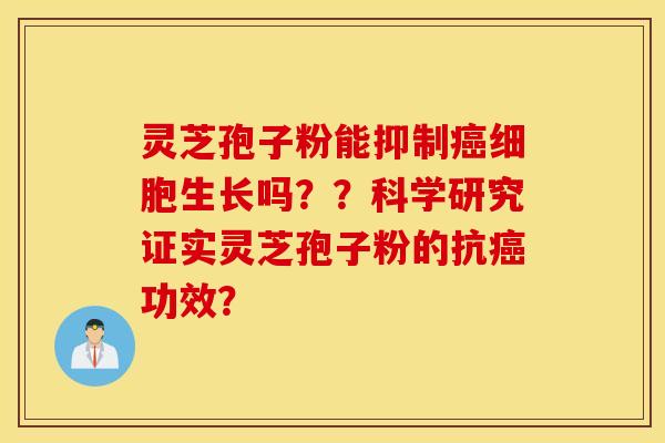 灵芝孢子粉能抑制癌细胞生长吗？？科学研究证实灵芝孢子粉的抗癌功效？