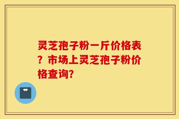 灵芝孢子粉一斤价格表？市场上灵芝孢子粉价格查询？