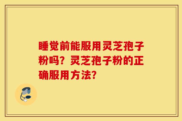 睡觉前能服用灵芝孢子粉吗？灵芝孢子粉的正确服用方法？