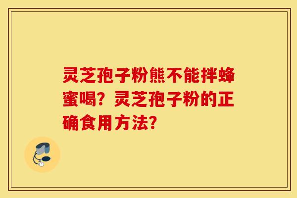 灵芝孢子粉熊不能拌蜂蜜喝？灵芝孢子粉的正确食用方法？