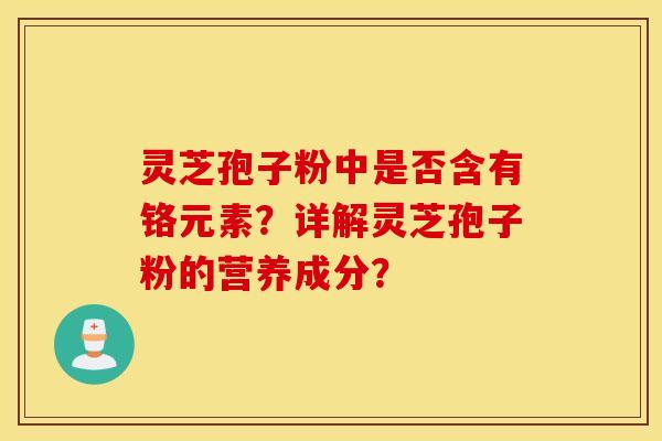 灵芝孢子粉中是否含有铬元素？详解灵芝孢子粉的营养成分？
