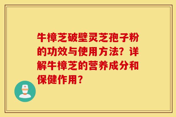 牛樟芝破壁灵芝孢子粉的功效与使用方法？详解牛樟芝的营养成分和保健作用？