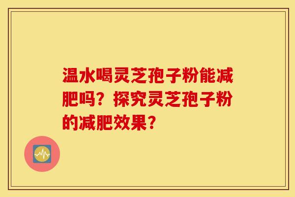 温水喝灵芝孢子粉能减肥吗？探究灵芝孢子粉的减肥效果？