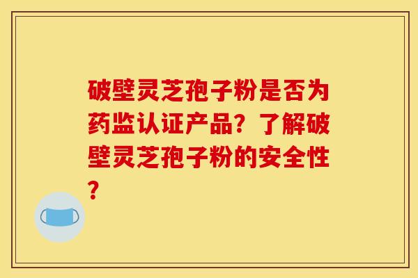 破壁灵芝孢子粉是否为药监认证产品？了解破壁灵芝孢子粉的安全性？