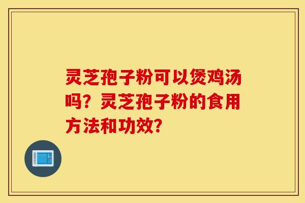 灵芝孢子粉可以煲鸡汤吗？灵芝孢子粉的食用方法和功效？