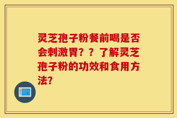 灵芝孢子粉餐前喝是否会刺激胃？？了解灵芝孢子粉的功效和食用方法？