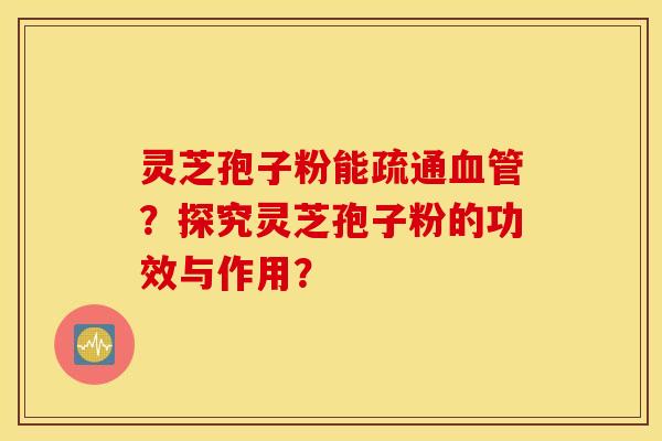灵芝孢子粉能疏通血管？探究灵芝孢子粉的功效与作用？