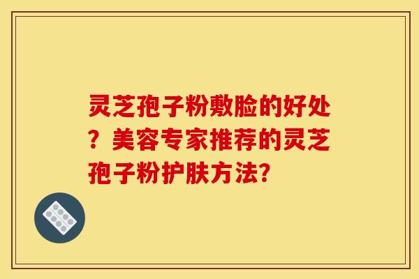 灵芝孢子粉敷脸的好处？美容专家推荐的灵芝孢子粉护肤方法？