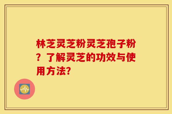 林芝灵芝粉灵芝孢子粉？了解灵芝的功效与使用方法？