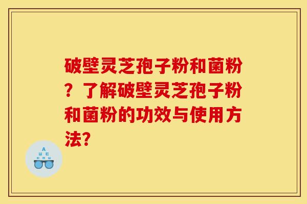 破壁灵芝孢子粉和菌粉？了解破壁灵芝孢子粉和菌粉的功效与使用方法？