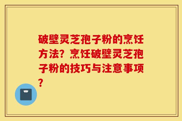 破壁灵芝孢子粉的烹饪方法？烹饪破壁灵芝孢子粉的技巧与注意事项？