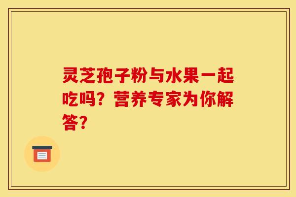 灵芝孢子粉与水果一起吃吗？营养专家为你解答？