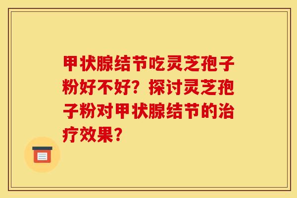 甲状腺结节吃灵芝孢子粉好不好？探讨灵芝孢子粉对甲状腺结节的治疗效果？