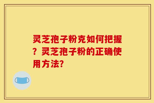 灵芝孢子粉克如何把握？灵芝孢子粉的正确使用方法？