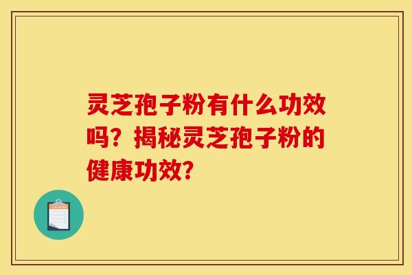 灵芝孢子粉有什么功效吗？揭秘灵芝孢子粉的健康功效？