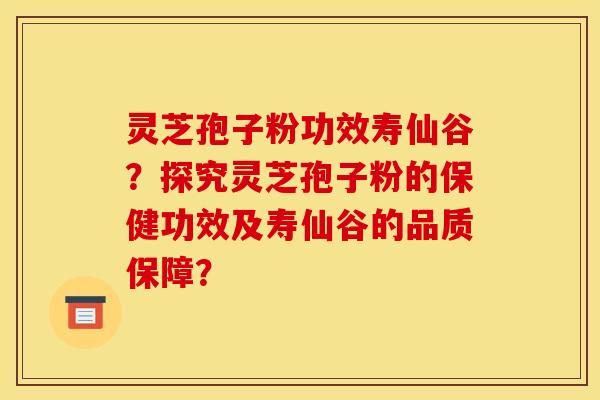 灵芝孢子粉功效寿仙谷？探究灵芝孢子粉的保健功效及寿仙谷的品质保障？