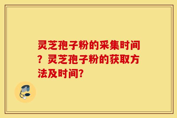 灵芝孢子粉的采集时间？灵芝孢子粉的获取方法及时间？