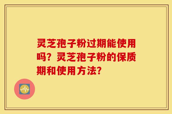 灵芝孢子粉过期能使用吗？灵芝孢子粉的保质期和使用方法？