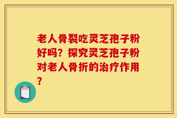 老人骨裂吃灵芝孢子粉好吗？探究灵芝孢子粉对老人骨折的治疗作用？