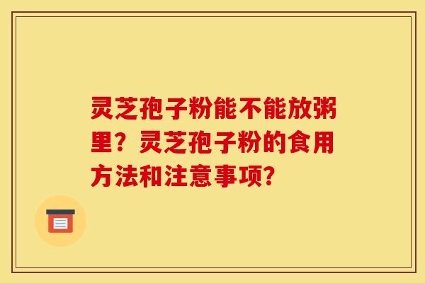 灵芝孢子粉能不能放粥里？灵芝孢子粉的食用方法和注意事项？