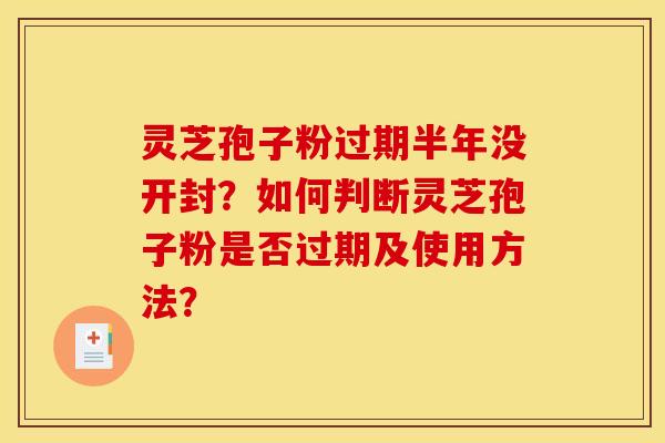 灵芝孢子粉过期半年没开封？如何判断灵芝孢子粉是否过期及使用方法？