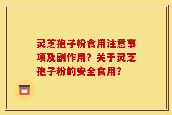 灵芝孢子粉食用注意事项及副作用？关于灵芝孢子粉的安全食用？