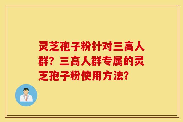 灵芝孢子粉针对三高人群？三高人群专属的灵芝孢子粉使用方法？