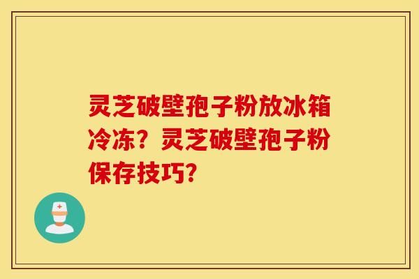 灵芝破壁孢子粉放冰箱冷冻？灵芝破壁孢子粉保存技巧？