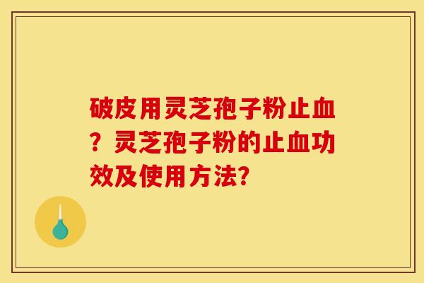 破皮用灵芝孢子粉止？灵芝孢子粉的止功效及使用方法？