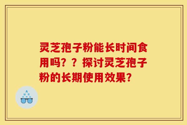 灵芝孢子粉能长时间食用吗？？探讨灵芝孢子粉的长期使用效果？