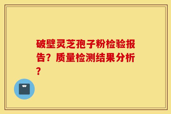 破壁灵芝孢子粉检验报告？质量检测结果分析？
