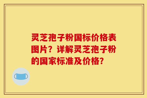 灵芝孢子粉国标价格表图片？详解灵芝孢子粉的国家标准及价格？