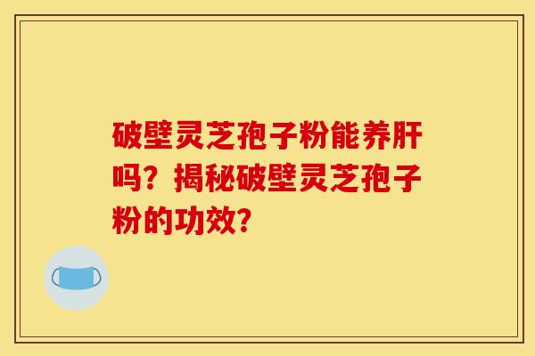 破壁灵芝孢子粉能养肝吗？揭秘破壁灵芝孢子粉的功效？