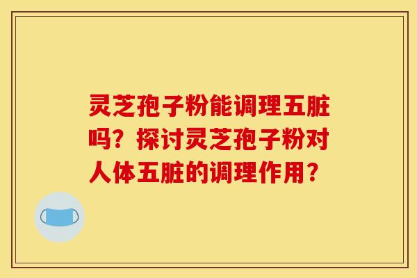 灵芝孢子粉能调理五脏吗？探讨灵芝孢子粉对人体五脏的调理作用？