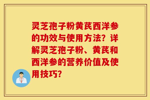 灵芝孢子粉黄芪西洋参的功效与使用方法？详解灵芝孢子粉、黄芪和西洋参的营养价值及使用技巧？